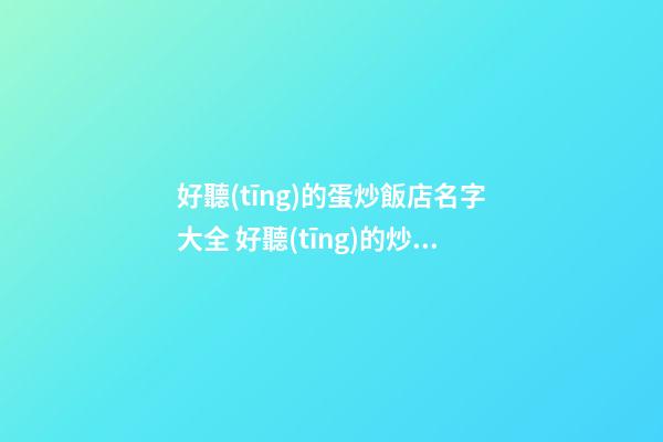 好聽(tīng)的蛋炒飯店名字大全 好聽(tīng)的炒飯店鋪名-第1張-店鋪起名-玄機(jī)派